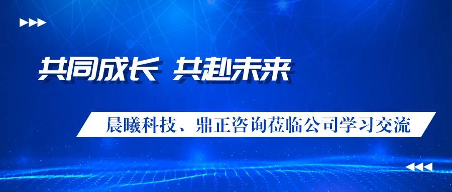 共同成長(zhǎng)、共赴未來(lái) 晨曦科技、鼎正咨詢蒞臨公司學(xué)習(xí)交流
